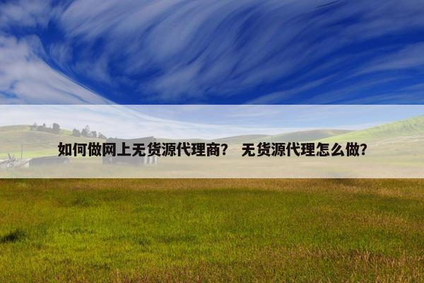 如何做网上无货源代理商? 无货源代理怎么做?