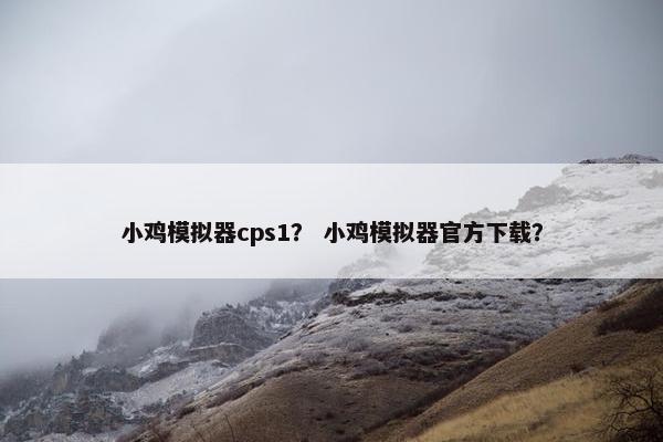 小鸡模拟器cps1？ 小鸡模拟器官方下载？