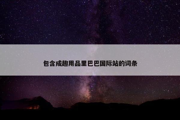 包含成趣用品里巴巴国际站的词条