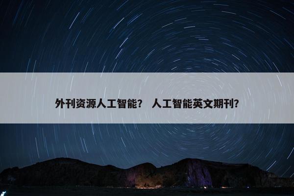 外刊资源人工智能？ 人工智能英文期刊？
