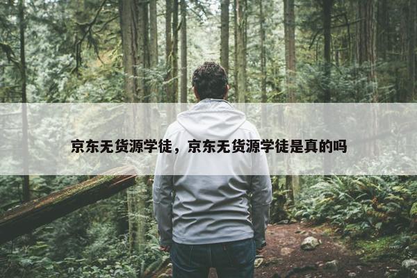 京东无货源学徒，京东无货源学徒是真的吗