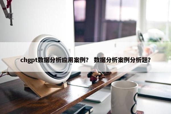 chgpt数据分析应用案例？ 数据分析案例分析题？