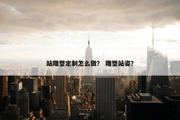 站雕塑定制怎么做？ 雕塑站姿？