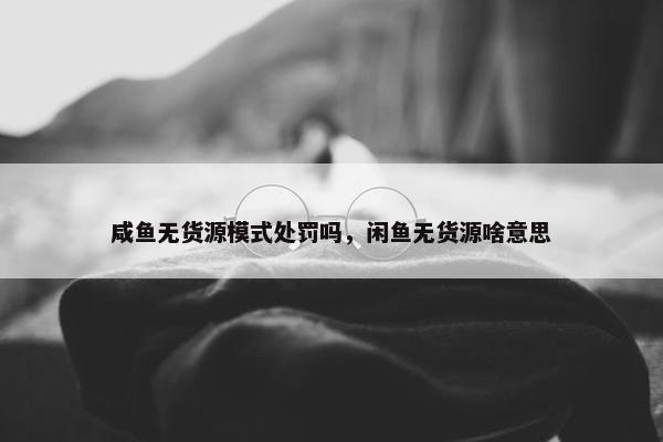 咸鱼无货源模式处罚吗，闲鱼无货源啥意思