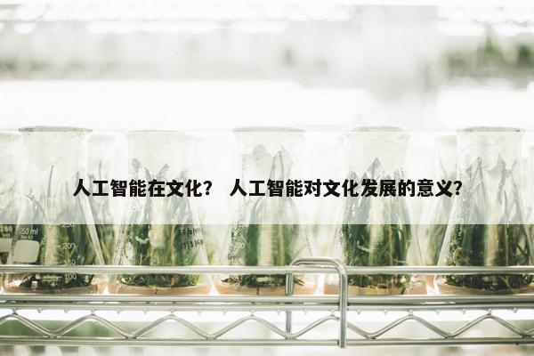 人工智能在文化？ 人工智能对文化发展的意义？