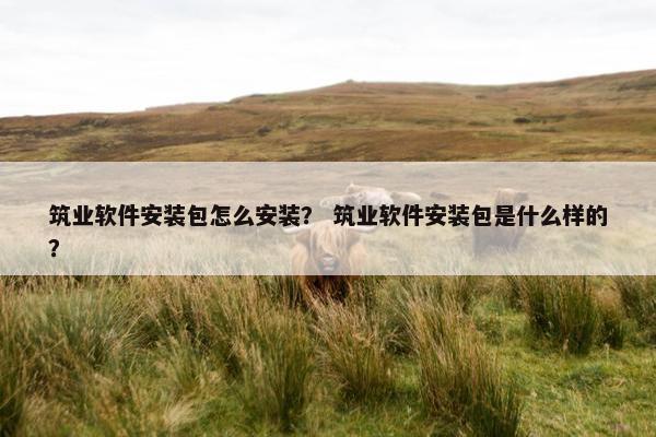 筑业软件安装包怎么安装？ 筑业软件安装包是什么样的？