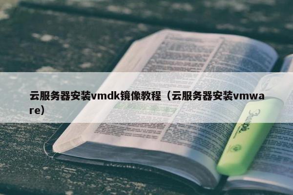 云服务器安装vmdk镜像教程（云服务器安装vmware）