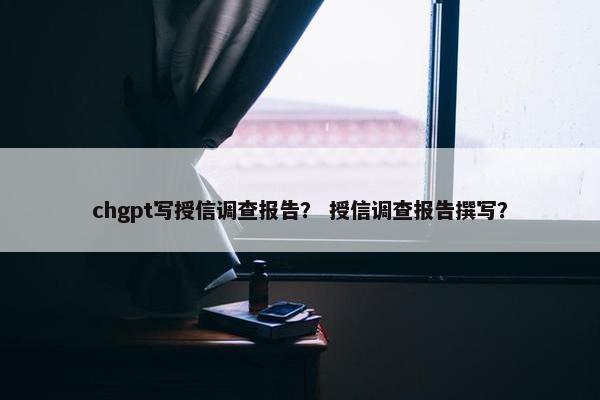 chgpt写授信调查报告？ 授信调查报告撰写？