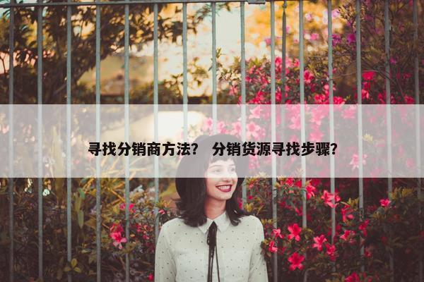 寻找分销商方法？ 分销货源寻找步骤？
