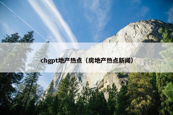 chgpt地产热点（房地产热点新闻）
