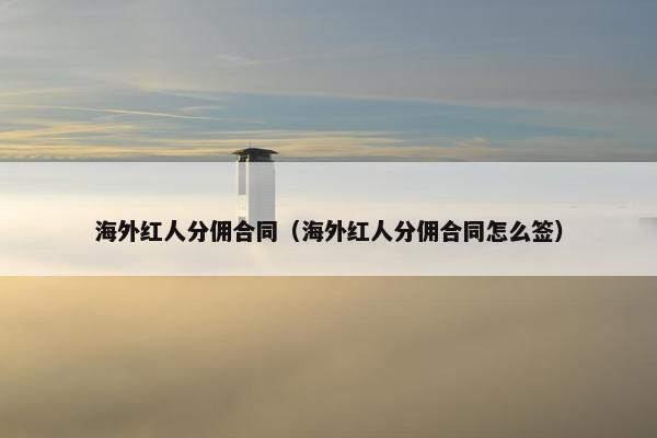 海外红人分佣合同（海外红人分佣合同怎么签）