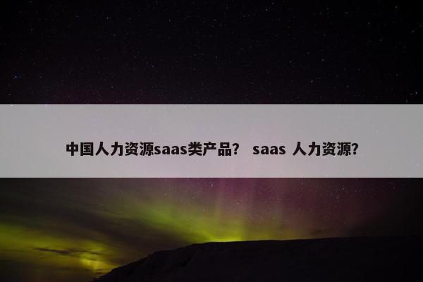 中国人力资源saas类产品? saas 人力资源?