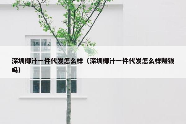 深圳椰汁一件代发怎么样（深圳椰汁一件代发怎么样赚钱吗）