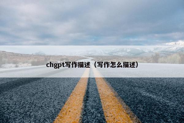chgpt写作描述（写作怎么描述）