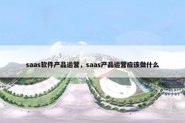 saas软件产品运营，saas产品运营应该做什么