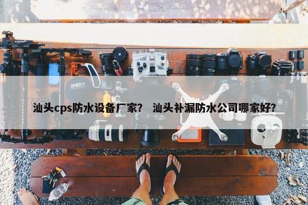 汕头cps防水设备厂家？ 汕头补漏防水公司哪家好？