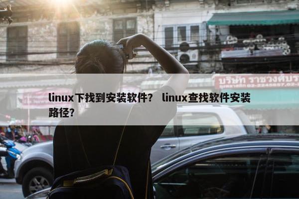 linux下找到安装软件？ linux查找软件安装路径？