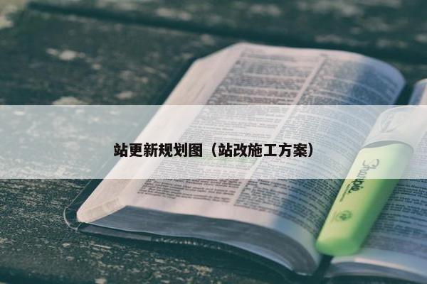 站更新规划图（站改施工方案）