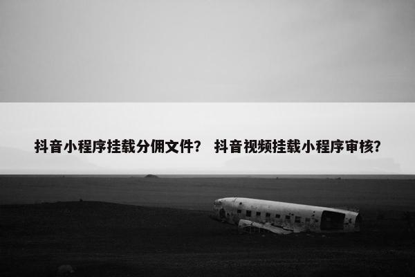 抖音小程序挂载分佣文件？ 抖音视频挂载小程序审核？