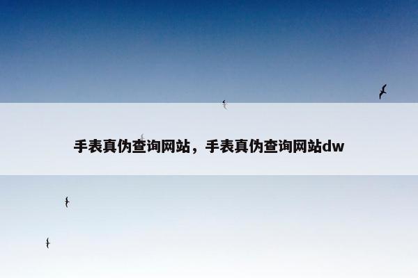 手表真伪查询网站，手表真伪查询网站dw