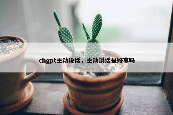 chgpt主动说话，主动讲话是好事吗
