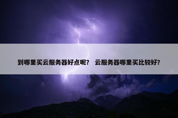 到哪里买云服务器好点呢？ 云服务器哪里买比较好？