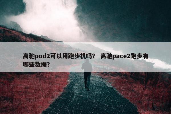 高驰pod2可以用跑步机吗？ 高驰pace2跑步有哪些数据？