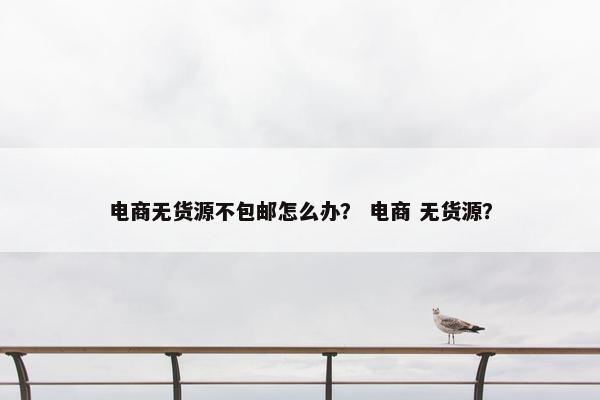 电商无货源不包邮怎么办？ 电商 无货源？
