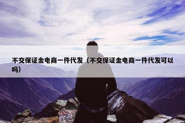 不交保证金电商一件代发（不交保证金电商一件代发可以吗）