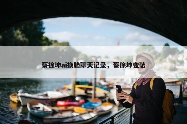 蔡徐坤ai换脸聊天记录，蔡徐坤变装