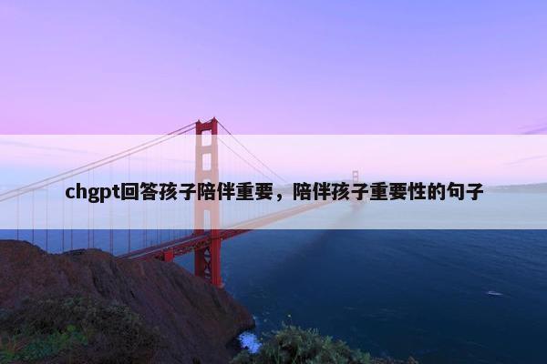 chgpt回答孩子陪伴重要，陪伴孩子重要性的句子