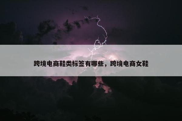 跨境电商鞋类标签有哪些，跨境电商女鞋