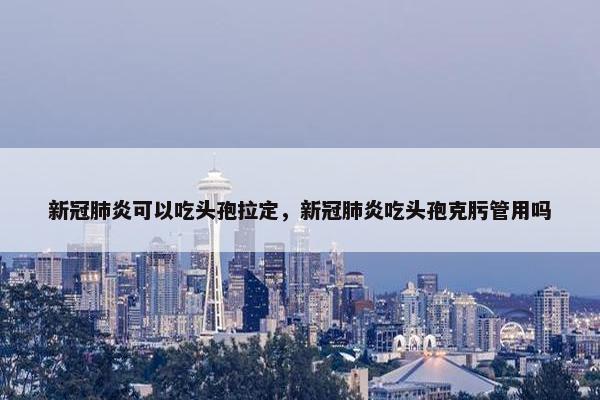 新冠肺炎可以吃头孢拉定，新冠肺炎吃头孢克肟管用吗