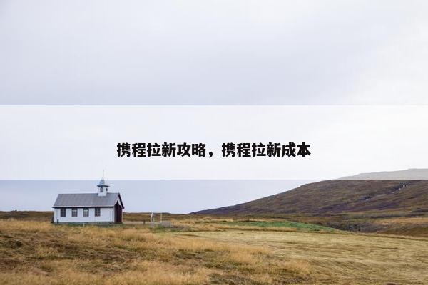 携程拉新攻略，携程拉新成本