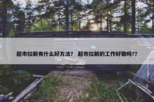 超市拉新有什么好方法？ 超市拉新的工作好做吗?？