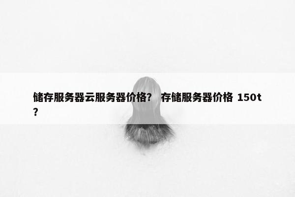 储存服务器云服务器价格？ 存储服务器价格 150t？