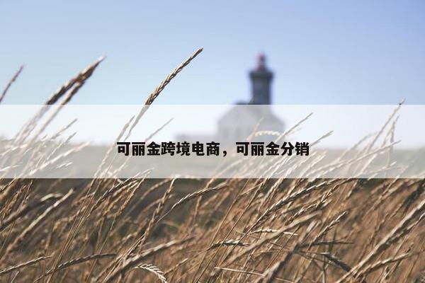 可丽金跨境电商，可丽金分销