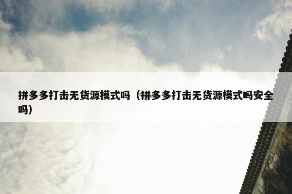 拼多多打击无货源模式吗(拼多多打击无货源模式吗安全吗)