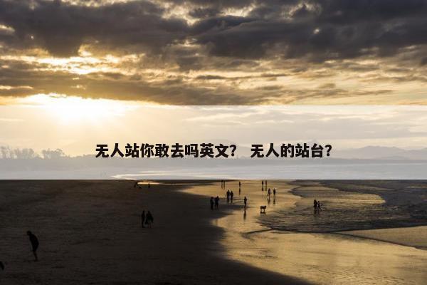 无人站你敢去吗英文？ 无人的站台？