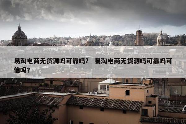 易淘电商无货源吗可靠吗? 易淘电商无货源吗可靠吗可信吗?