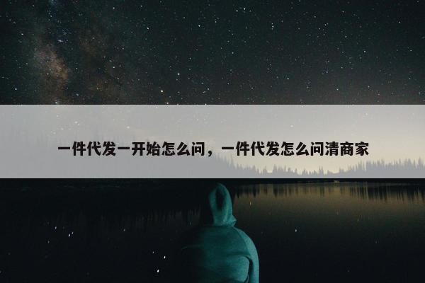 一件代发一开始怎么问,一件代发怎么问清商家