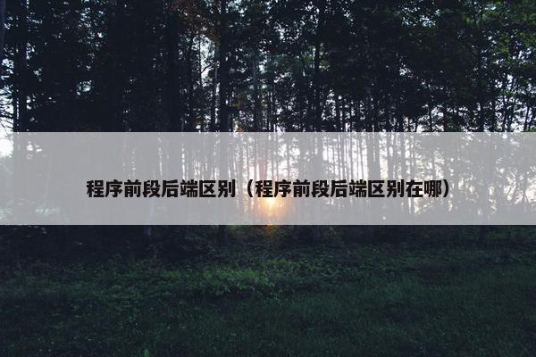 程序前段后端区别(程序前段后端区别在哪)