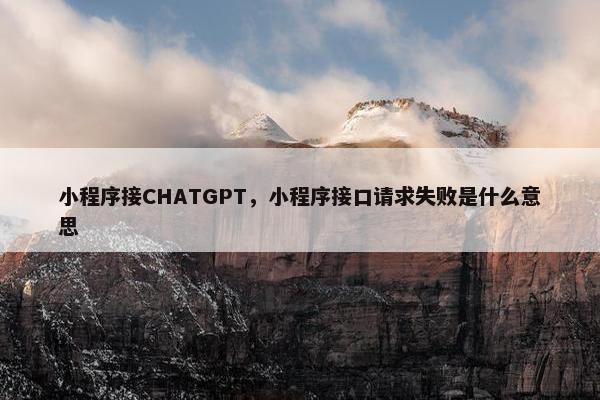 小程序接CHATGPT，小程序接口请求失败是什么意思