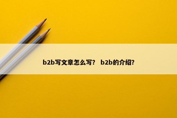 b2b写文章怎么写？ b2b的介绍？