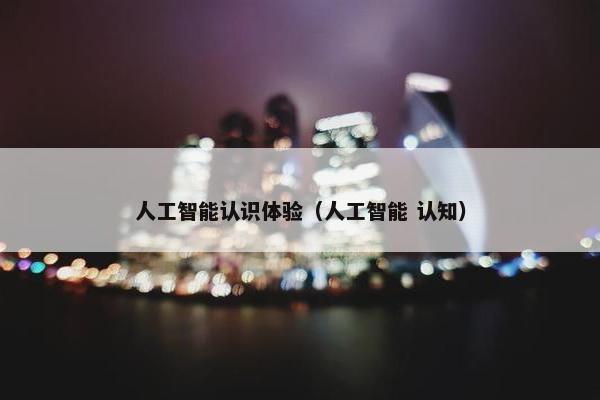 人工智能认识体验(人工智能 认知)