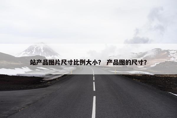 站产品图片尺寸比例大小？ 产品图的尺寸？