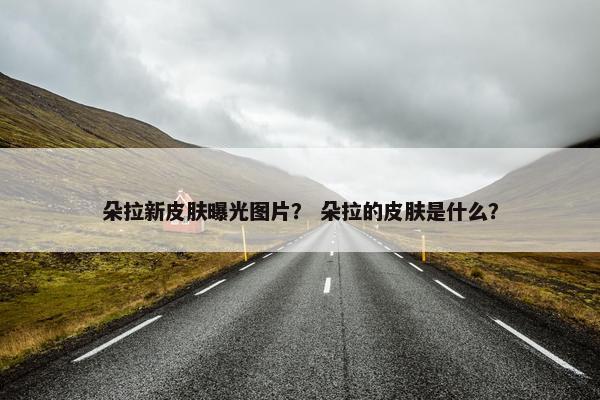 朵拉新皮肤曝光图片？ 朵拉的皮肤是什么？