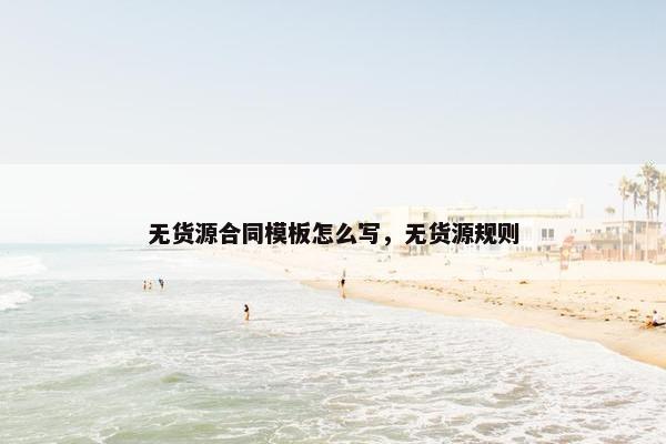 无货源合同模板怎么写,无货源规则