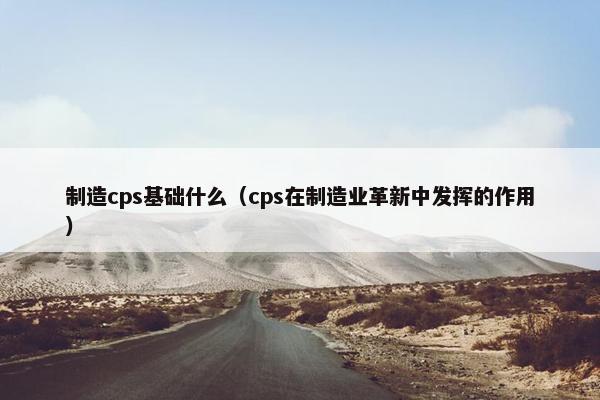 制造cps基础什么（cps在制造业革新中发挥的作用）