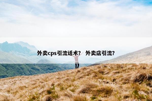 外卖cps引流话术? 外卖店引流?